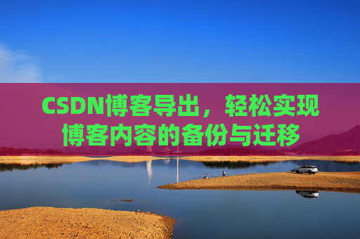 CSDN博客导出,轻松实现博客内容的备份与迁移 CSDN博客导出,轻松实现博客内容的备份与迁移
